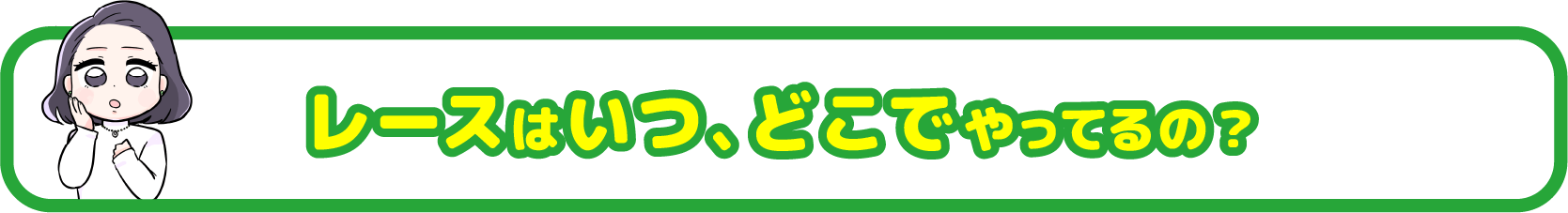 レースはいつ、どこでやってるの？