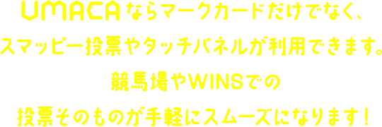 UMACAならマークカードだけでなく、スマッピー投票やタッチパネルや利用できます。競馬場やWINSでの、投票そのものが手軽にスムーズになります！