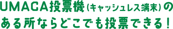 UMACA投票機（キャッシュレス端末）のある所ならどこでも投票できる！