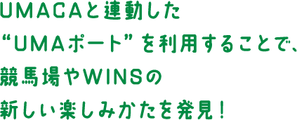 UMACAと連動した“UMAポート”を利用することで、競馬場やWINSの新しい楽しみかたを発見！