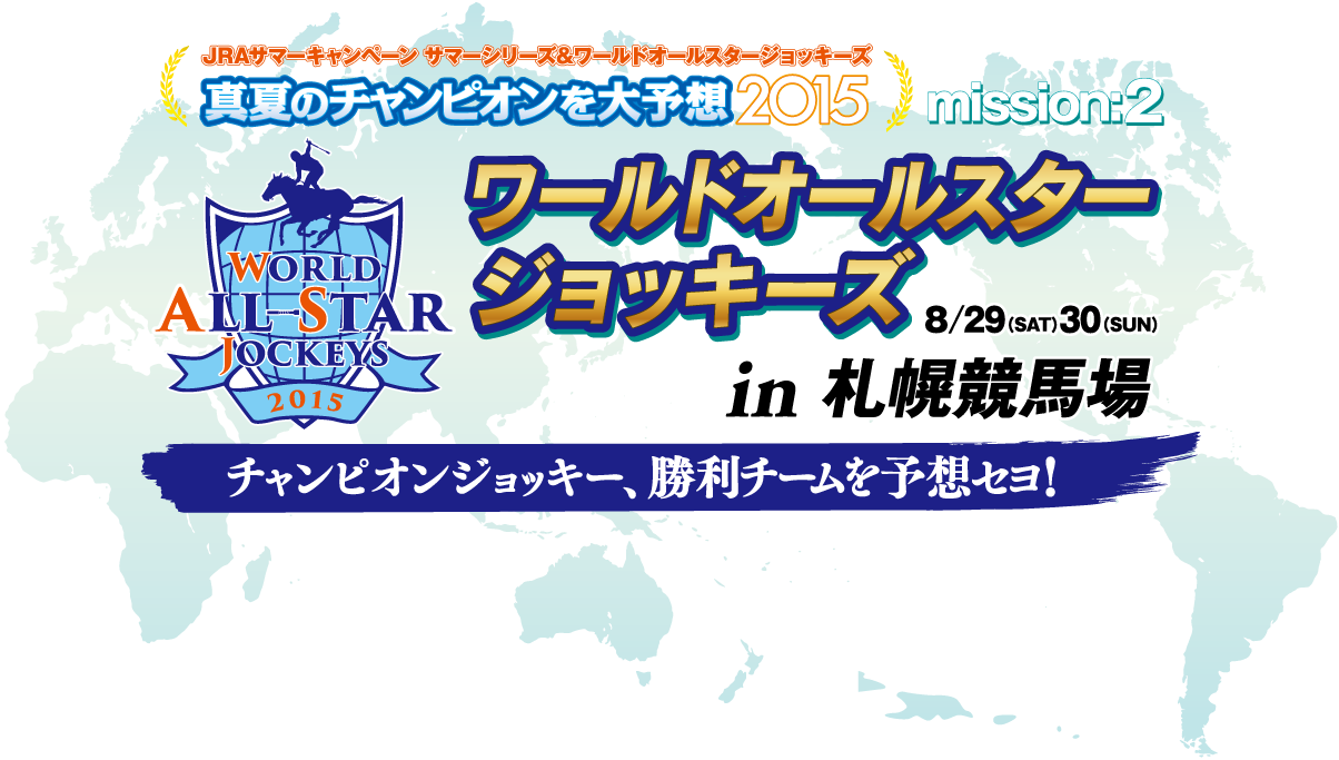 JRAサマーキャンペーン サマーシリーズ＆ワールドオールスタージョッキーズ「真夏のチャンピオンを大予想2015」mission:2 ワールドオールスタージョッキーズ in 札幌競馬場 8/29(土)・30（日）